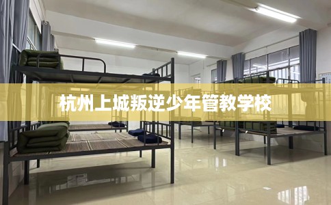 杭州上城叛逆少年管教学校