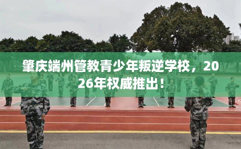 肇庆端州管教青少年叛逆学校，2026年权威推出！