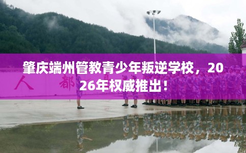 肇庆端州管教青少年叛逆学校，2026年权威推出！