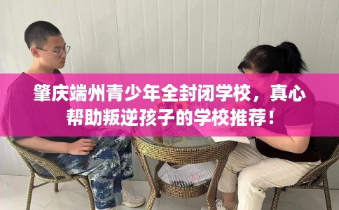 肇庆端州青少年全封闭学校，真心帮助叛逆孩子的学校推荐！