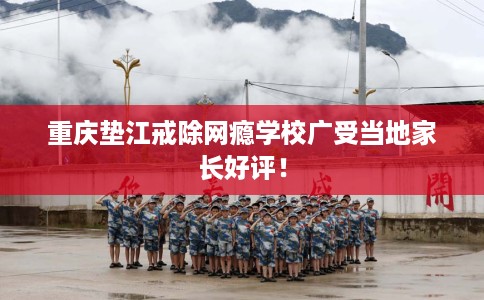 重庆垫江戒除网瘾学校广受当地家长好评！