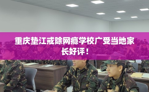 重庆垫江戒除网瘾学校广受当地家长好评！