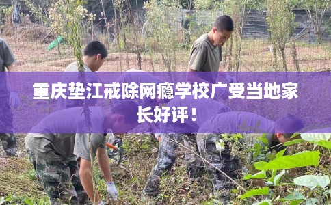 重庆垫江戒除网瘾学校广受当地家长好评！