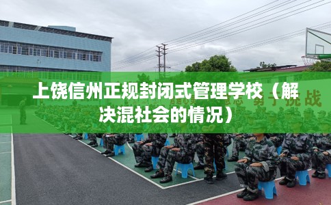 上饶信州正规封闭式管理学校（解决混社会的情况）