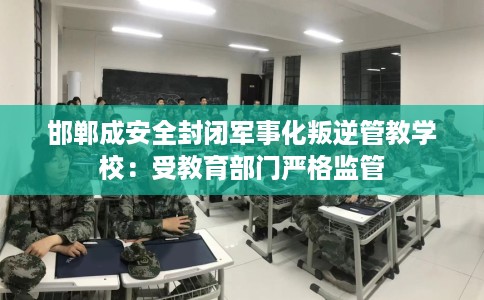 邯郸成安全封闭军事化叛逆管教学校：受教育部门严格监管