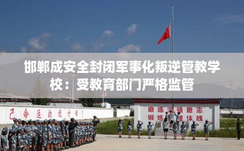 邯郸成安全封闭军事化叛逆管教学校：受教育部门严格监管