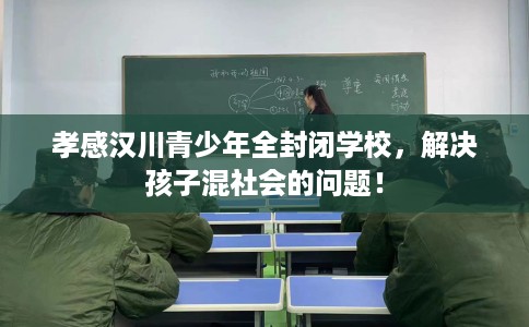 孝感汉川青少年全封闭学校，解决孩子混社会的问题！