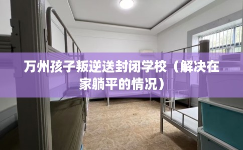万州孩子叛逆送封闭学校（解决在家躺平的情况）