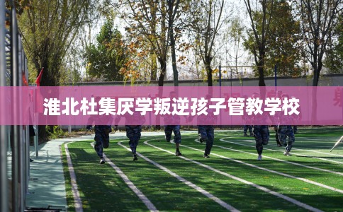 淮北杜集厌学叛逆孩子管教学校