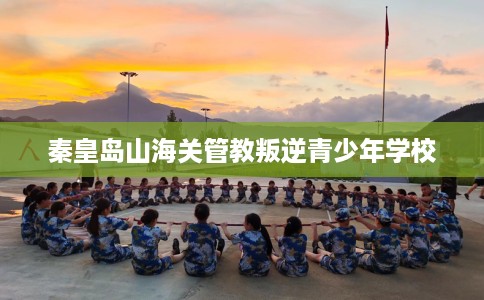 秦皇岛山海关管教叛逆青少年学校