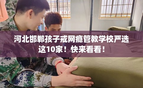 河北邯郸孩子戒网瘾管教学校严选这10家!快来看看! 河北邯郸孩子戒网瘾管教学校严选这10家!快来看看!