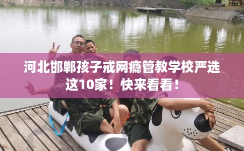 河北邯郸孩子戒网瘾管教学校严选这10家!快来看看! 河北邯郸孩子戒网瘾管教学校严选这10家!快来看看!