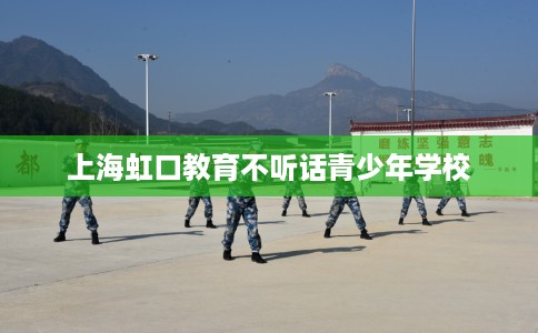 上海虹口教育不听话青少年学校