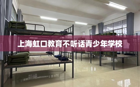 上海虹口教育不听话青少年学校