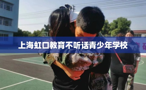 上海虹口教育不听话青少年学校
