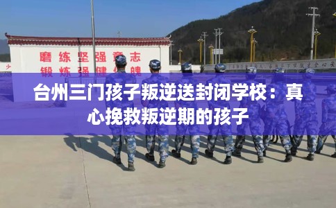 台州三门孩子叛逆送封闭学校：真心挽救叛逆期的孩子