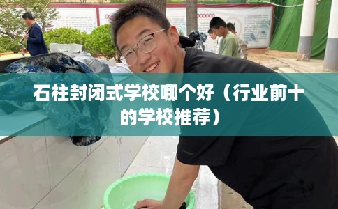 石柱封闭式学校哪个好（行业前十的学校推荐）