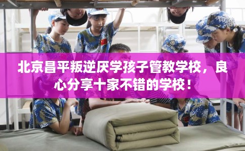 北京昌平叛逆厌学孩子管教学校，良心分享十家不错的学校！