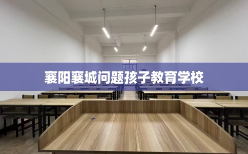 襄阳襄城问题孩子教育学校