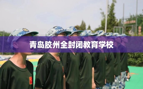 青岛胶州全封闭教育学校