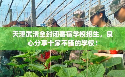 天津武清全封闭寄宿学校招生，良心分享十家不错的学校！