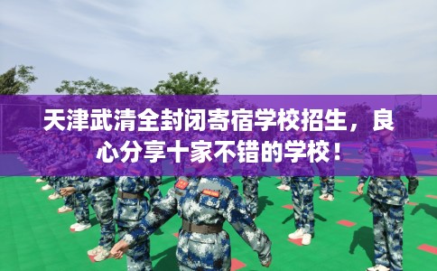 天津武清全封闭寄宿学校招生，良心分享十家不错的学校！