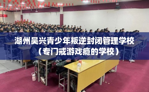 湖州吴兴青少年叛逆封闭管理学校（专门戒游戏瘾的学校）