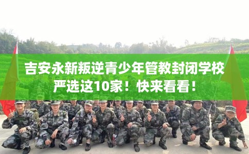 吉安永新叛逆青少年管教封闭学校严选这10家！快来看看！
