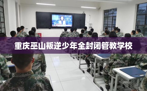 重庆巫山叛逆少年全封闭管教学校