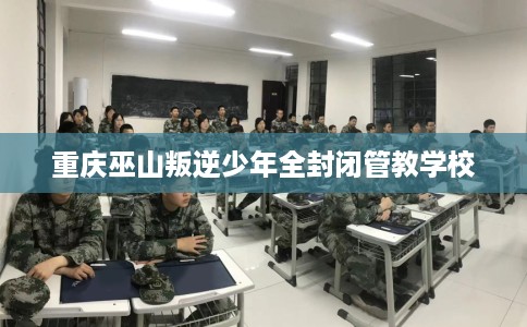 重庆巫山叛逆少年全封闭管教学校