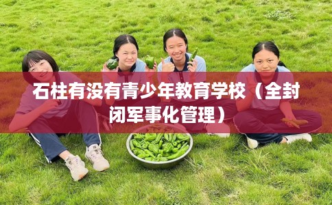 石柱有没有青少年教育学校（全封闭军事化管理）