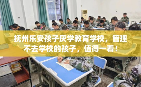 抚州乐安孩子厌学教育学校，管理不去学校的孩子，值得一看！