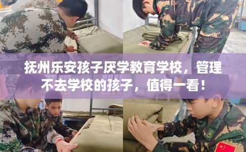 抚州乐安孩子厌学教育学校，管理不去学校的孩子，值得一看！