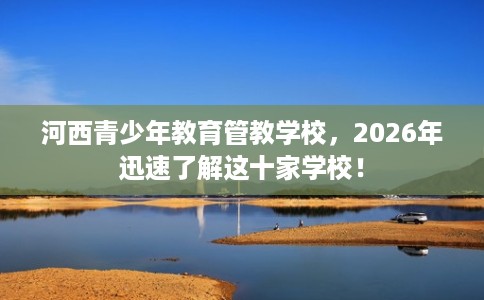 河西青少年教育管教学校，2026年迅速了解这十家学校！