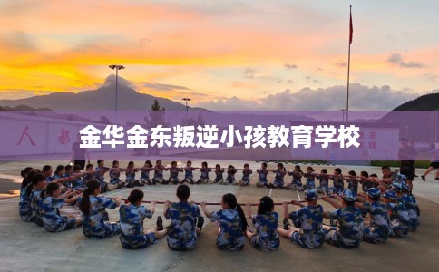 金华金东叛逆小孩教育学校