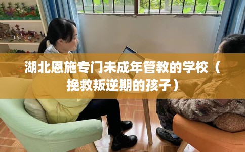 湖北恩施专门未成年管教的学校（挽救叛逆期的孩子）