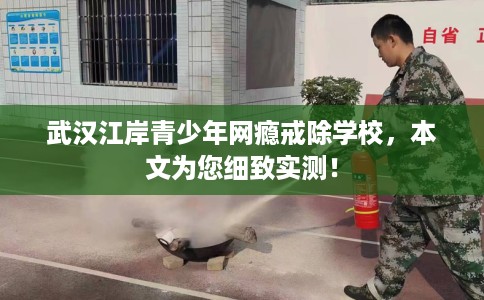 武汉江岸青少年网瘾戒除学校，本文为您细致实测！