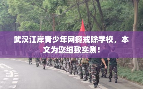 武汉江岸青少年网瘾戒除学校，本文为您细致实测！
