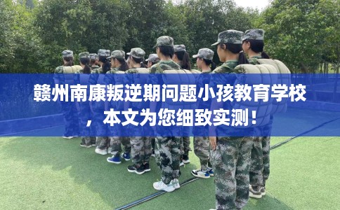 赣州南康叛逆期问题小孩教育学校，本文为您细致实测！