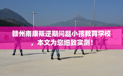 赣州南康叛逆期问题小孩教育学校，本文为您细致实测！