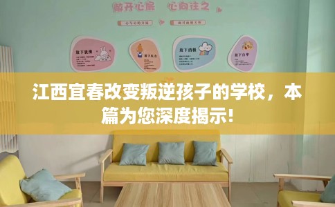 江西宜春改变叛逆孩子的学校，本篇为您深度揭示!