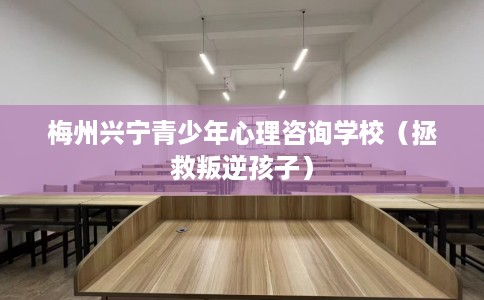 梅州兴宁青少年心理咨询学校（拯救叛逆孩子）