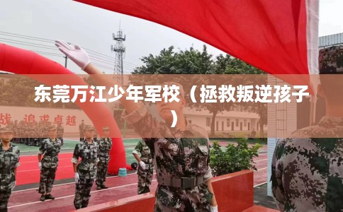 东莞万江少年军校（拯救叛逆孩子）