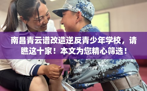 南昌青云谱改造逆反青少年学校，请瞧这十家！本文为您精心筛选！