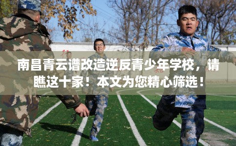 南昌青云谱改造逆反青少年学校，请瞧这十家！本文为您精心筛选！