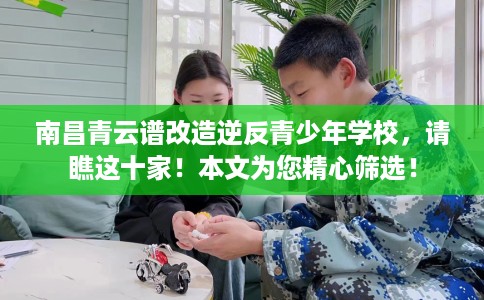 南昌青云谱改造逆反青少年学校，请瞧这十家！本文为您精心筛选！