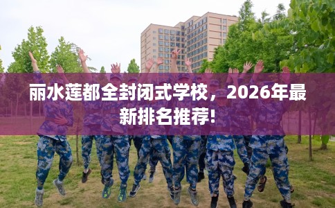 丽水莲都全封闭式学校，2026年最新排名推荐!