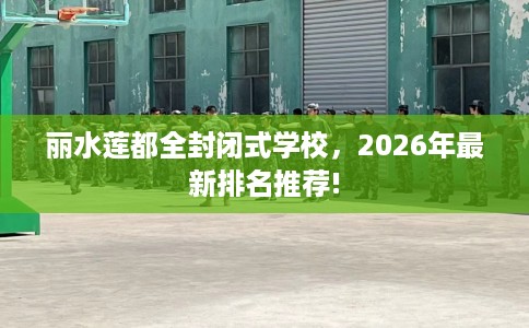 丽水莲都全封闭式学校，2026年最新排名推荐!