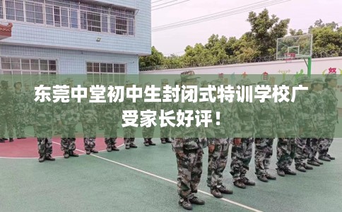 东莞中堂初中生封闭式特训学校广受家长好评！