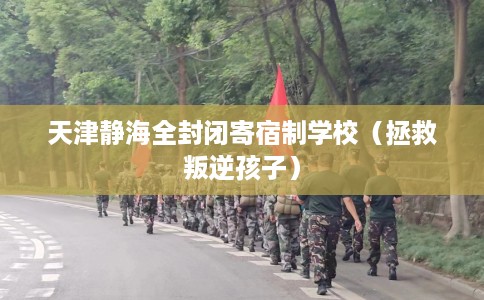 天津静海全封闭寄宿制学校（拯救叛逆孩子）